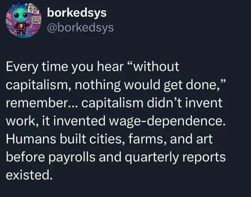 Every time you hear "without capitalism, nothing would get done," remember... capitalism didn't invent work, it invented wage-dependence. Humans built cities, farms, and art before payrolls and quarterly reports existed.